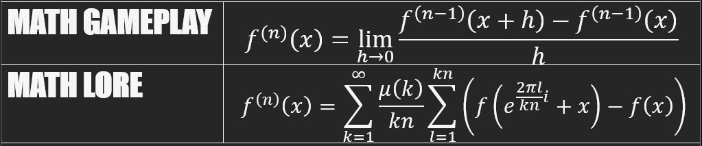 Math Gamplay: the nth derivative of f is equal to the limiting slope of the n minus one derivative of f. Math Lore: the nth derivative of f is equal to a weighted sum of fourier series such that the remaining term is equal to the same term in the taylor series expansion of f.